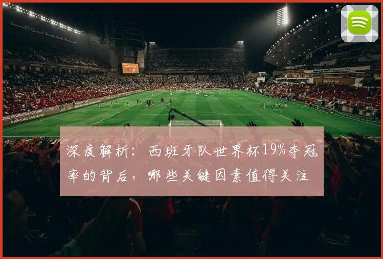 深度解析：西班牙队世界杯19%夺冠率的背后，哪些关键因素值得关注？