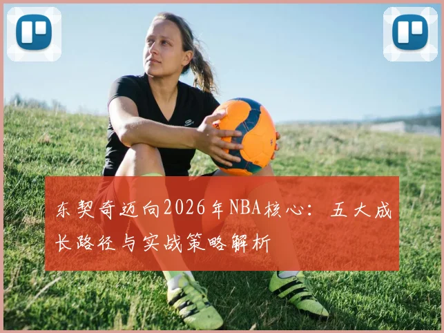 东契奇迈向2026年NBA核心：五大成长路径与实战策略解析