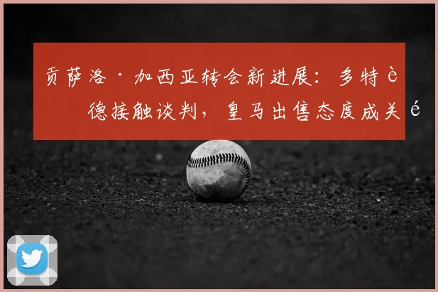 贡萨洛·加西亚转会新进展：多特蒙德接触谈判，皇马出售态度成关键