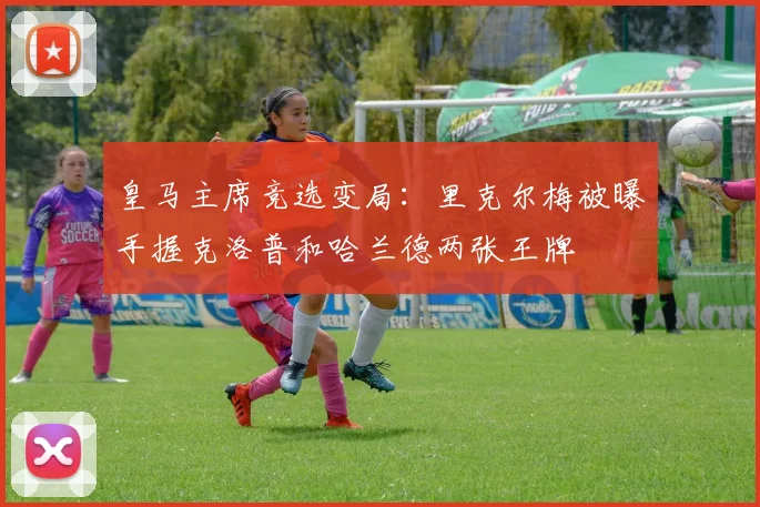 皇马主席竞选变局:里克尔梅被曝手握克洛普和哈兰德两张王牌