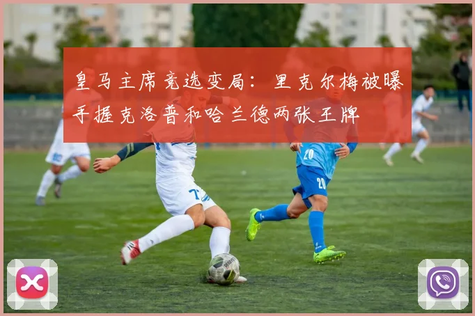 皇马主席竞选变局：里克尔梅被曝手握克洛普和哈兰德两张王牌