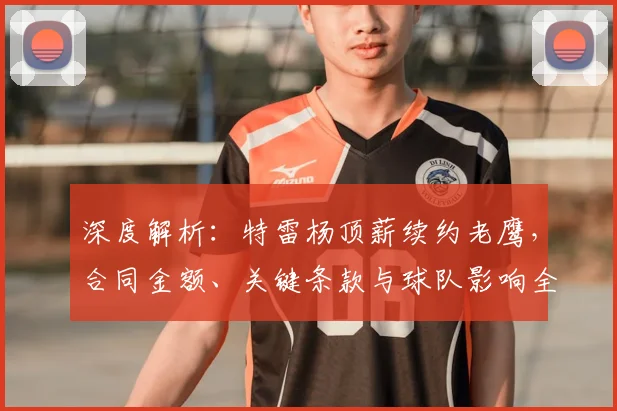 深度解析:特雷杨顶薪续约老鹰,合同金额、关键条款与球队影响全知道