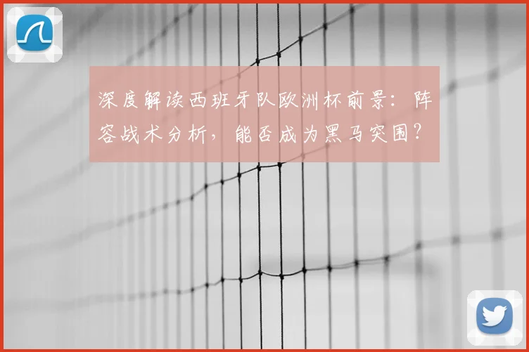 深度解读西班牙队欧洲杯前景：阵容战术分析，能否成为黑马突围？