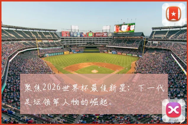 聚焦2026世界杯最佳新星：下一代足坛领军人物的崛起。