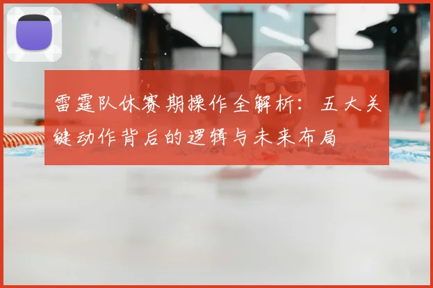 雷霆队休赛期操作全解析：五大关键动作背后的逻辑与未来布局